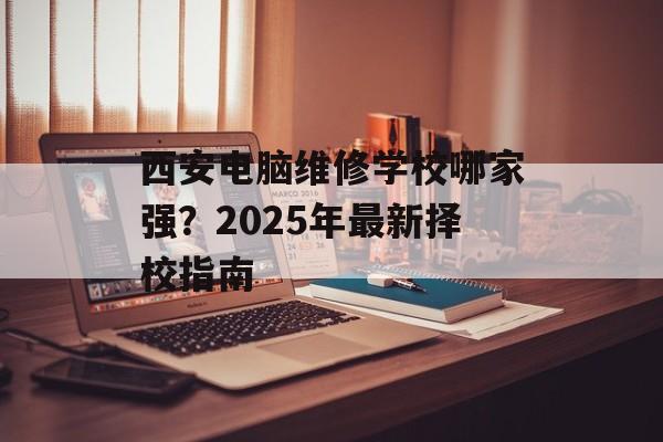 西安电脑维修学校哪家强?2025年最新择校指南-第1张图片- 西安电脑维修学校哪家强?2025年最新择校指南-第1张图片-