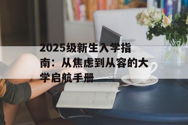 2025级新生入学指南：从焦虑到从容的大学启航手册-第1张图片-