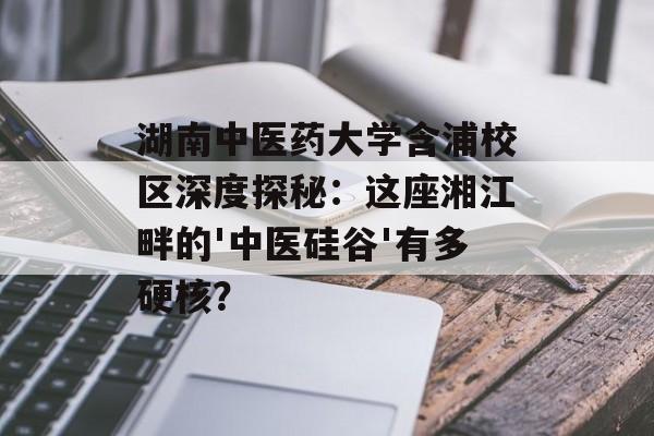 湖南中医药大学含浦校区深度探秘:这座湘江畔的'中医硅谷'有多硬核?-第1张图片- 湖南中医药大学含浦校区深度探秘:这座湘江畔的'中医硅谷'有多硬核?-第1张图片-