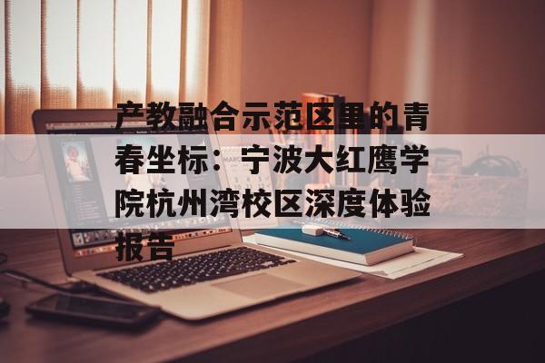 产教融合示范区里的青春坐标：宁波大红鹰学院杭州湾校区深度体验报告-第1张图片-