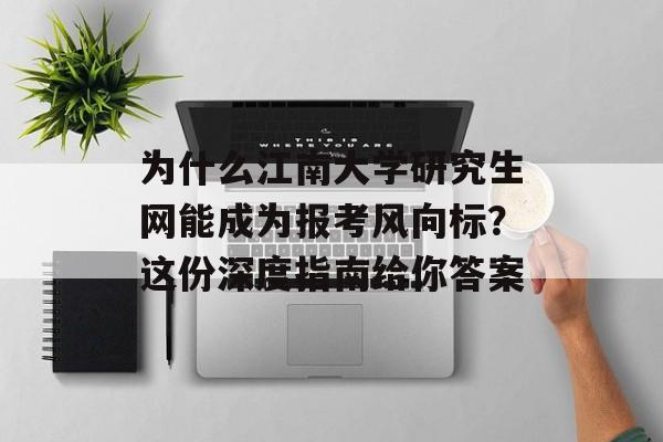 为什么江南大学研究生网能成为报考风向标？这份深度指南给你答案-第1张图片-