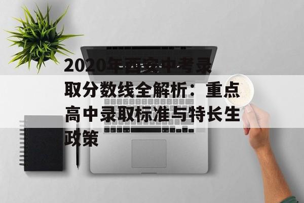 2020年西安中考录取分数线全解析：重点高中录取标准与特长生政策-第1张图片-