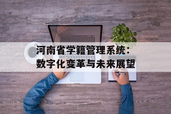 河南省学籍管理系统：数字化变革与未来展望-第1张图片-