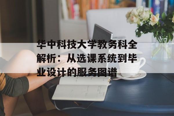 华中科技大学教务科全解析：从选课系统到毕业设计的服务图谱-第1张图片-