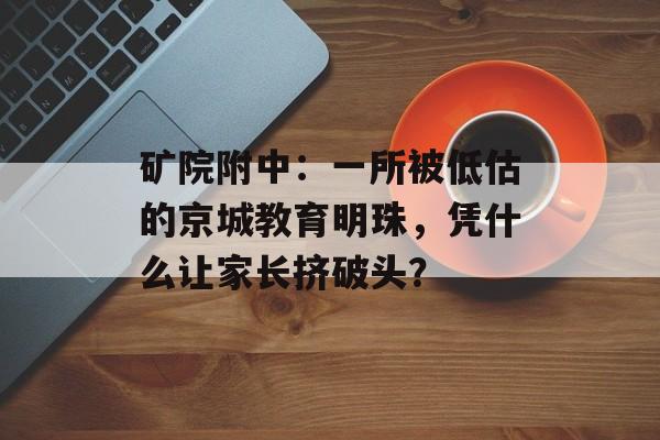 矿院附中:一所被低估的京城教育明珠,凭什么让家长挤破头?-第1张图片- 矿院附中:一所被低估的京城教育明珠,凭什么让家长挤破头?-第1张图片-