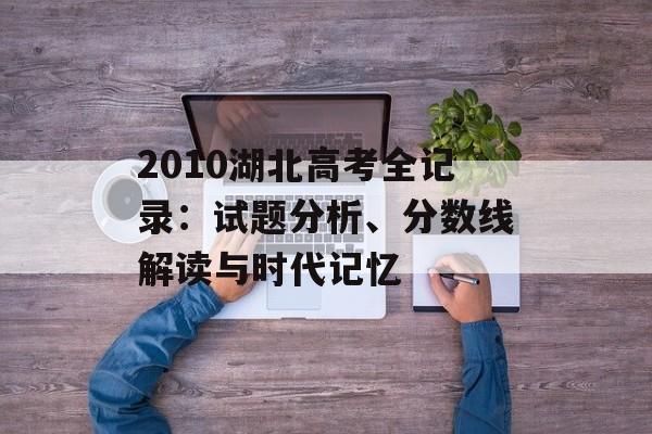 2010湖北高考全记录:试题分析、分数线解读与时代记忆-第1张图片- 2010湖北高考全记录:试题分析、分数线解读与时代记忆-第1张图片-
