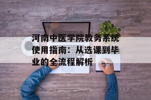 河南中医学院教务系统使用指南:从选课到毕业的全流程解析-第1张图片- 河南中医学院教务系统使用指南:从选课到毕业的全流程解析-第1张图片-