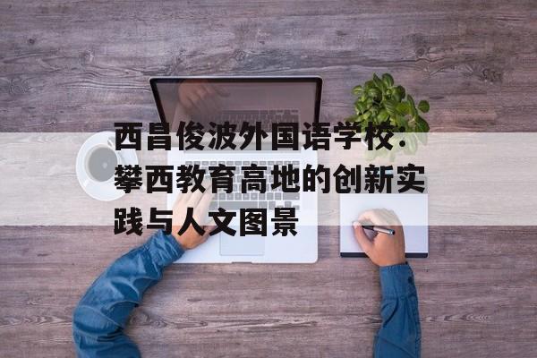 西昌俊波外国语学校:攀西教育高地的创新实践与人文图景-第1张图片- 西昌俊波外国语学校:攀西教育高地的创新实践与人文图景-第1张图片-