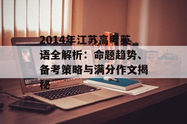 2014年江苏高考英语全解析:命题趋势、备考策略与满分作文揭秘-第1张图片- 2014年江苏高考英语全解析:命题趋势、备考策略与满分作文揭秘-第1张图片-