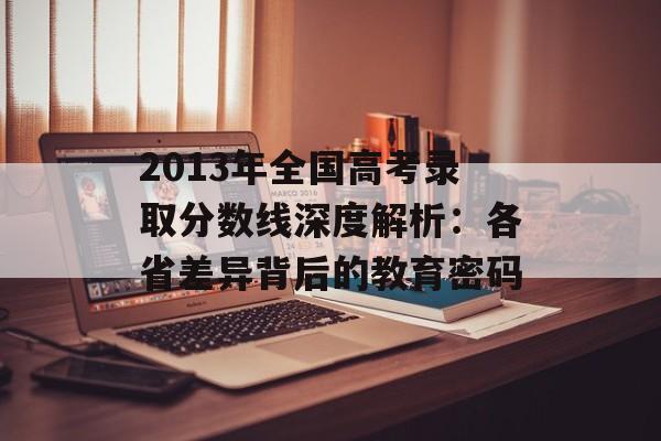 2013年全国高考录取分数线深度解析:各省差异背后的教育密码-第1张图片- 2013年全国高考录取分数线深度解析:各省差异背后的教育密码-第1张图片-