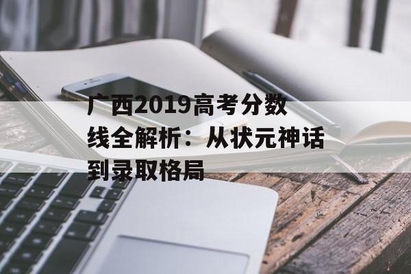 广西2019高考分数线全解析:从状元神话到录取格局-第1张图片- 广西2019高考分数线全解析:从状元神话到录取格局-第1张图片-