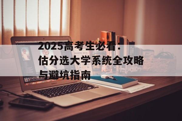 2025高考生必看：估分选大学系统全攻略与避坑指南-第1张图片-