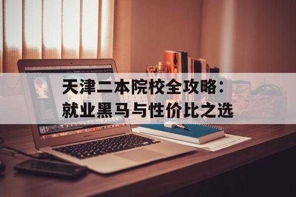 天津二本院校全攻略：就业黑马与性价比之选-第1张图片-