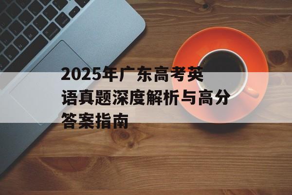 2025年广东高考英语真题深度解析与高分答案指南-第1张图片- 2025年广东高考英语真题深度解析与高分答案指南-第1张图片-