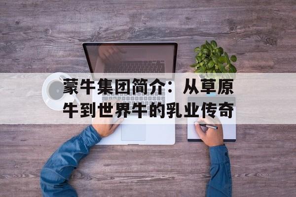 蒙牛集团简介:从草原牛到世界牛的乳业传奇-第1张图片- 蒙牛集团简介:从草原牛到世界牛的乳业传奇-第1张图片-