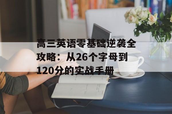 高三英语零基础逆袭全攻略:从26个字母到120分的实战手册-第1张图片- 高三英语零基础逆袭全攻略:从26个字母到120分的实战手册-第1张图片-