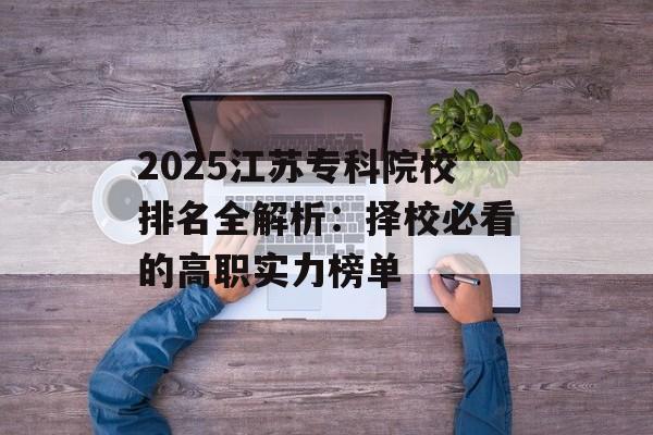 2025江苏专科院校排名全解析:择校必看的高职实力榜单-第1张图片- 2025江苏专科院校排名全解析:择校必看的高职实力榜单-第1张图片-