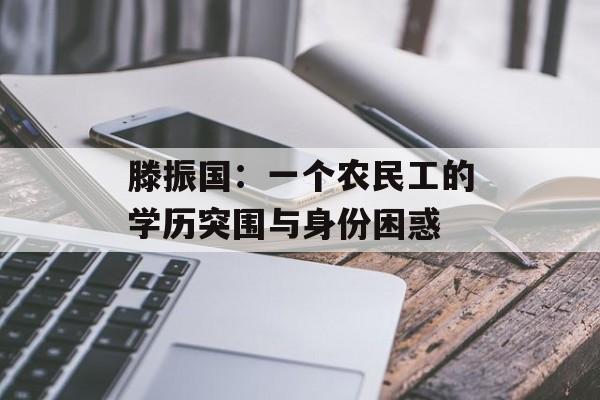 滕振国:一个农民工的学历突围与身份困惑-第1张图片- 滕振国:一个农民工的学历突围与身份困惑-第1张图片-