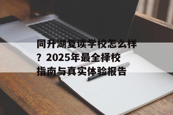 同升湖复读学校怎么样?2025年最全择校指南与真实体验报告-第1张图片- 同升湖复读学校怎么样?2025年最全择校指南与真实体验报告-第1张图片-