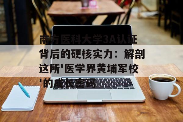 南方医科大学3A认证背后的硬核实力:解剖这所'医学界黄埔军校'的成长密码-第1张图片- 南方医科大学3A认证背后的硬核实力:解剖这所'医学界黄埔军校'的成长密码-第1张图片-