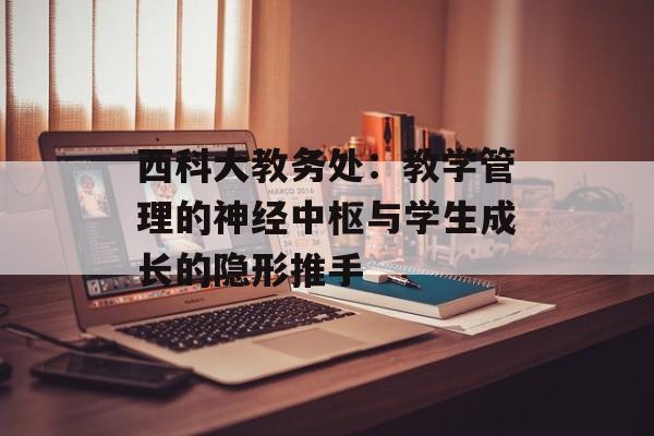 西科大教务处:教学管理的神经中枢与学生成长的隐形推手-第1张图片- 西科大教务处:教学管理的神经中枢与学生成长的隐形推手-第1张图片-