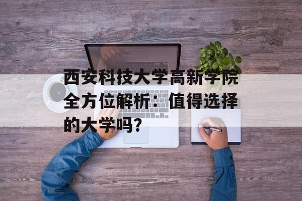 西安科技大学高新学院全方位解析:值得选择的大学吗?-第1张图片- 西安科技大学高新学院全方位解析:值得选择的大学吗?-第1张图片-