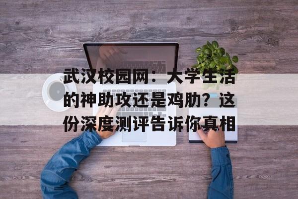 武汉校园网：大学生活的神助攻还是鸡肋？这份深度测评告诉你真相-第1张图片-
