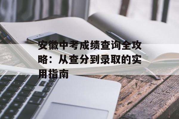 安徽中考成绩查询全攻略：从查分到录取的实用指南-第1张图片-