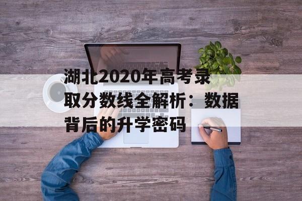湖北2020年高考录取分数线全解析:数据背后的升学密码-第1张图片- 湖北2020年高考录取分数线全解析:数据背后的升学密码-第1张图片-