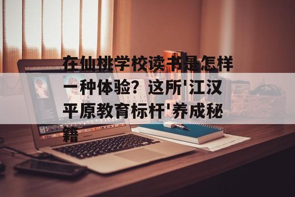 在仙桃学校读书是怎样一种体验？这所'江汉平原教育标杆'养成秘籍-第1张图片-