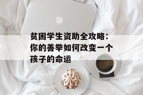 贫困学生资助全攻略：你的善举如何改变一个孩子的命运-第1张图片-
