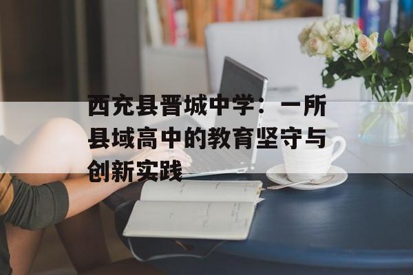 西充县晋城中学：一所县域高中的教育坚守与创新实践-第1张图片-