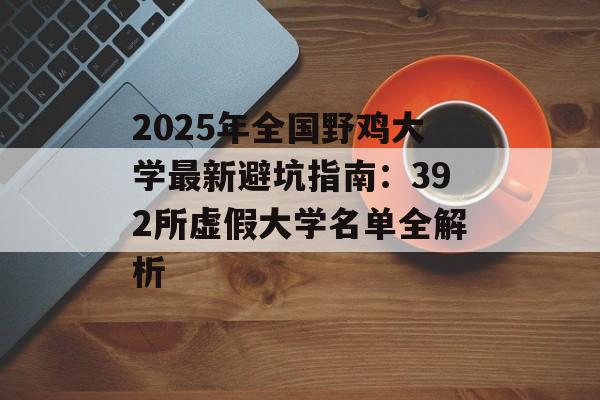 2025年全国野鸡大学最新避坑指南：392所虚假大学名单全解析-第1张图片-