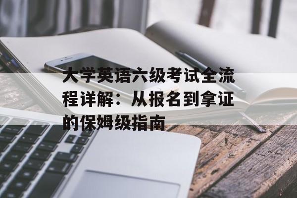 大学英语六级考试全流程详解：从报名到拿证的保姆级指南-第1张图片-
