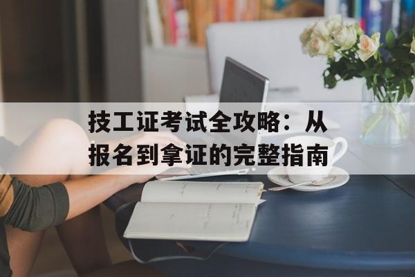 技工证考试全攻略：从报名到拿证的完整指南-第1张图片-