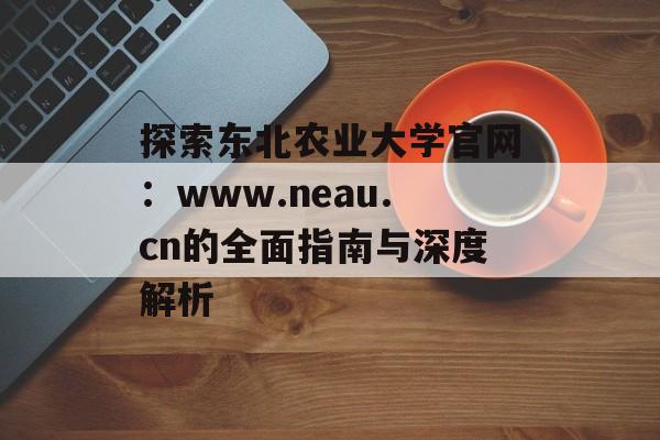 探索东北农业大学官网:www.neau.cn的全面指南与深度解析-第1张图片- 探索东北农业大学官网:www.neau.cn的全面指南与深度解析-第1张图片-