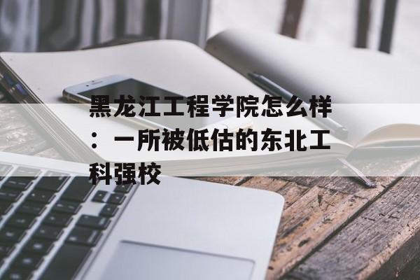 黑龙江工程学院怎么样：一所被低估的东北工科强校-第1张图片-