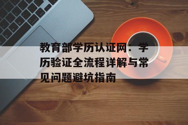 教育部学历认证网：学历验证全流程详解与常见问题避坑指南-第1张图片-
