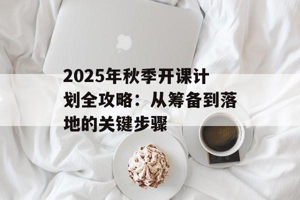2025年秋季开课计划全攻略：从筹备到落地的关键步骤-第1张图片-