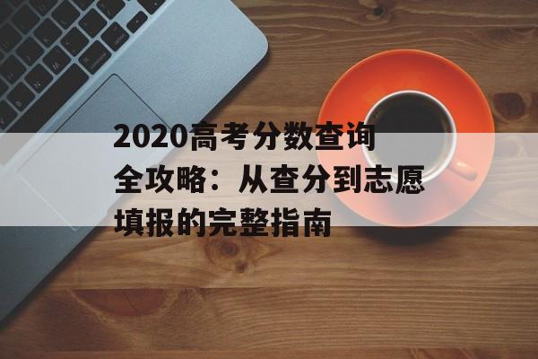 2020高考分数查询全攻略：从查分到志愿填报的完整指南-第1张图片-