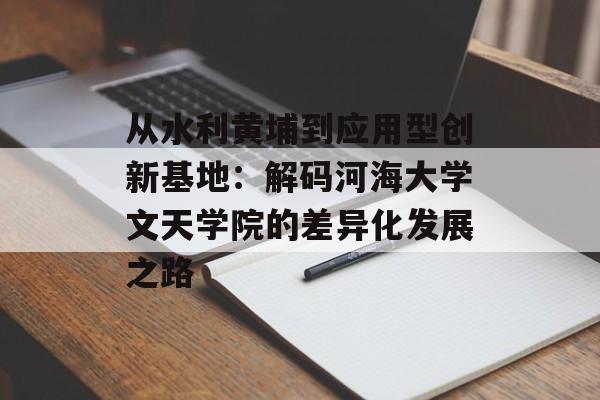 从水利黄埔到应用型创新基地:解码河海大学文天学院的差异化发展之路-第1张图片- 从水利黄埔到应用型创新基地:解码河海大学文天学院的差异化发展之路-第1张图片-