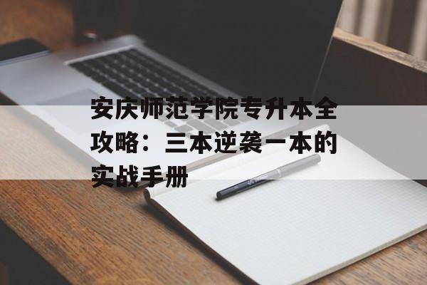 安庆师范学院专升本全攻略：三本逆袭一本的实战手册-第1张图片-