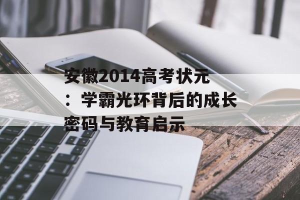 安徽2014高考状元：学霸光环背后的成长密码与教育启示-第1张图片-