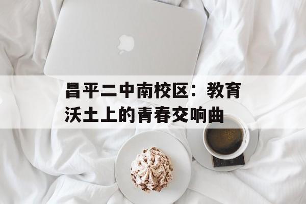 昌平二中南校区：教育沃土上的青春交响曲-第1张图片-