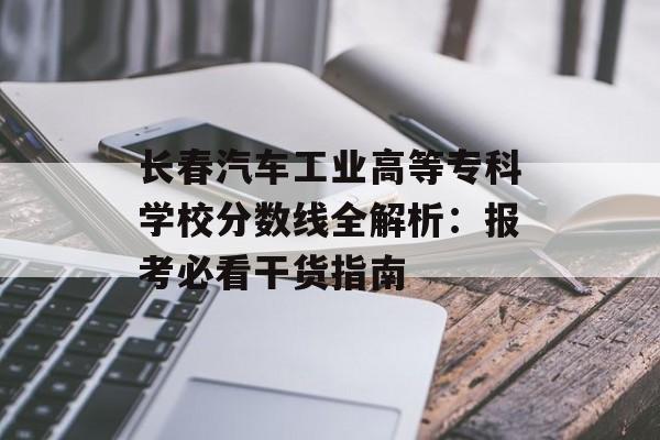 长春汽车工业高等专科学校分数线全解析:报考必看干货指南-第1张图片- 长春汽车工业高等专科学校分数线全解析:报考必看干货指南-第1张图片-