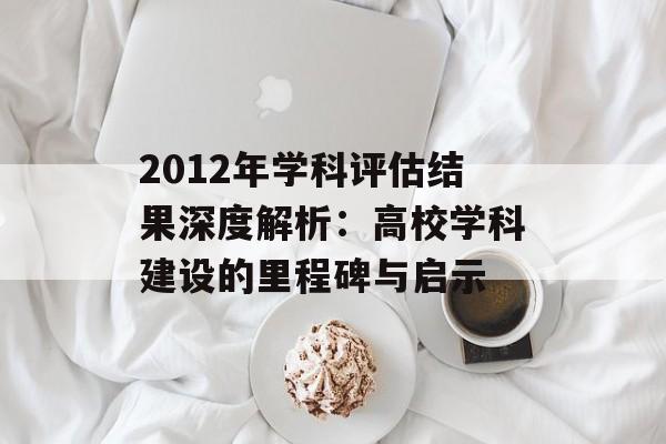 2012年学科评估结果深度解析:高校学科建设的里程碑与启示-第1张图片- 2012年学科评估结果深度解析:高校学科建设的里程碑与启示-第1张图片-