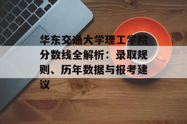 华东交通大学理工学院分数线全解析:录取规则、历年数据与报考建议-第1张图片- 华东交通大学理工学院分数线全解析:录取规则、历年数据与报考建议-第1张图片-