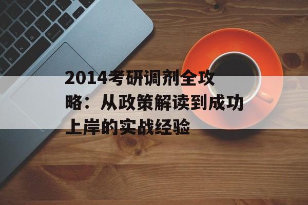 2014考研调剂全攻略：从政策解读到成功上岸的实战经验-第1张图片-
