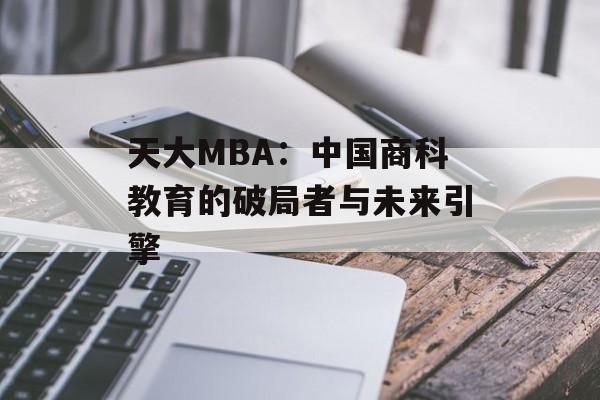 天大MBA:中国商科教育的破局者与未来引擎-第1张图片- 天大MBA:中国商科教育的破局者与未来引擎-第1张图片-