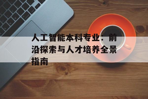 人工智能本科专业：前沿探索与人才培养全景指南-第1张图片-